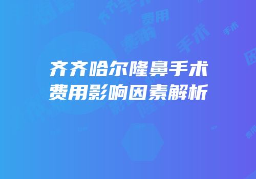 齐齐哈尔隆鼻手术费用影响因素解析