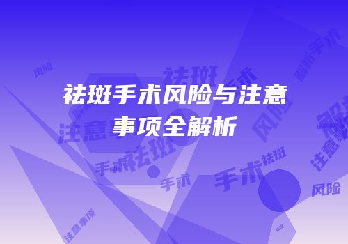 祛斑手术风险与注意事项全解析
