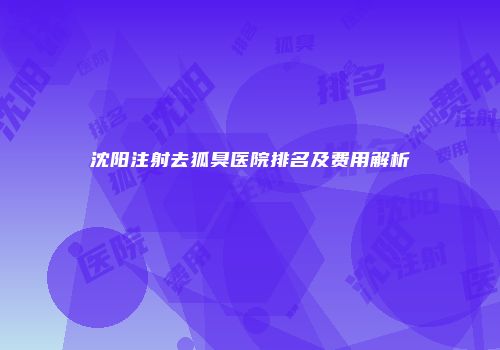 沈阳注射去狐臭医院排名及费用解析
