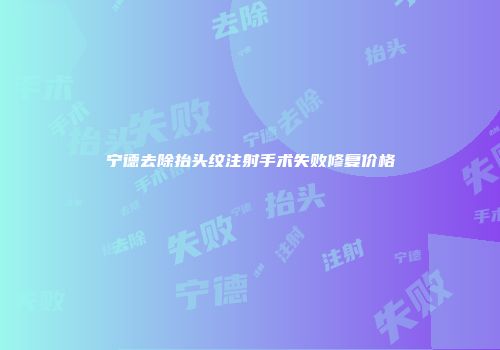 宁德去除抬头纹注射手术失败修复价格