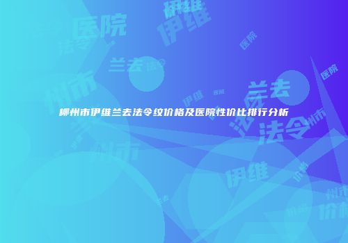 柳州市伊维兰去法令纹价格及医院性价比排行分析