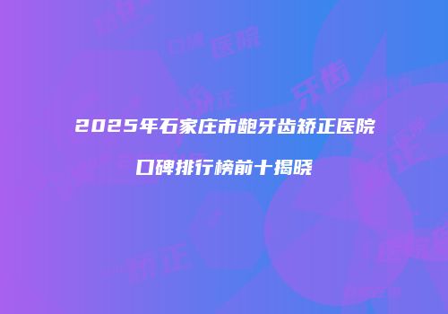 2025年石家庄市龅牙齿矫正医院口碑排行榜前十揭晓