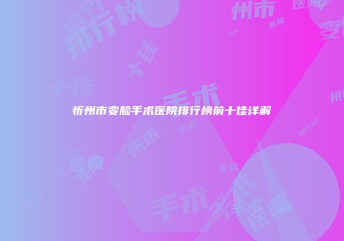 忻州市变脸手术医院排行榜前十佳详解