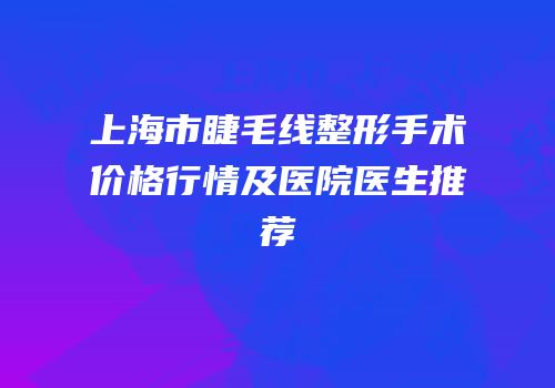 上海市睫毛线整形手术价格行情及医院医生推荐
