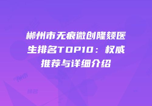 郴州市无痕微创隆颏医生排名TOP10：权威推荐与详细介绍