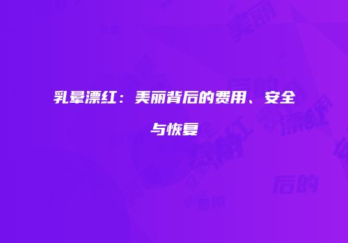 乳晕漂红：美丽背后的费用、安全与恢复