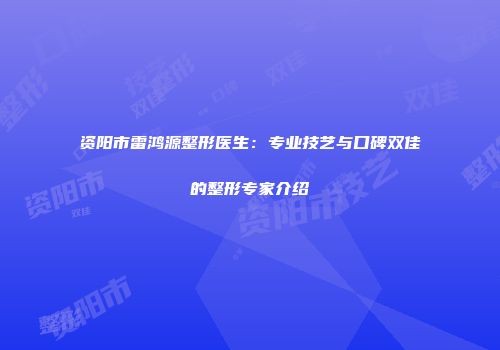 资阳市雷鸿源整形医生：专业技艺与口碑双佳的整形专家介绍