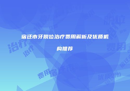 宿迁市牙脱位治疗费用解析及优质机构推荐