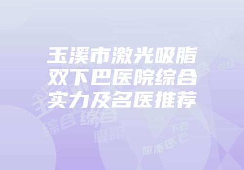 玉溪市激光吸脂双下巴医院综合实力及名医推荐