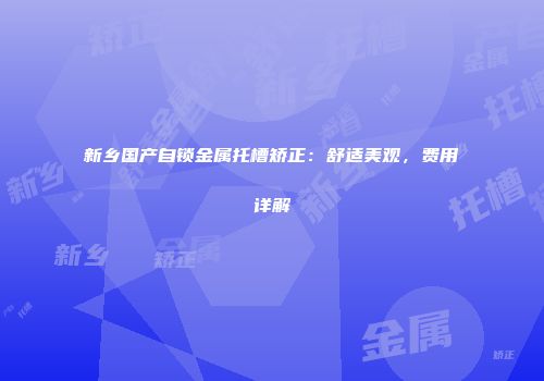 新乡国产自锁金属托槽矫正：舒适美观，费用详解