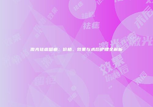 激光祛痣留疤：价格、效果与术后护理全解析