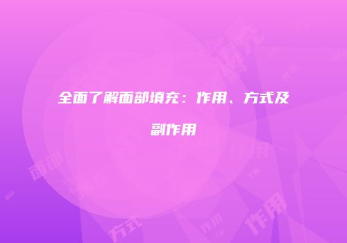 全面了解面部填充：作用、方式及副作用