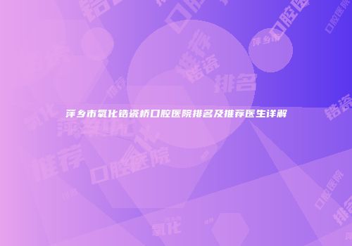 萍乡市氧化锆瓷桥口腔医院排名及推荐医生详解