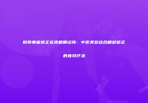 铜陵黄雷矫正近视眼睛诊所：中医美容结合眼部矫正的独特疗法