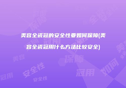 美容全瓷冠的安全性要如何保障(美容全瓷冠用什么方法比较安全)