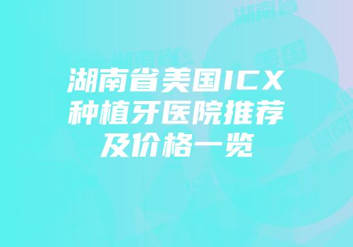 湖南省美国ICX种植牙医院推荐及价格一览