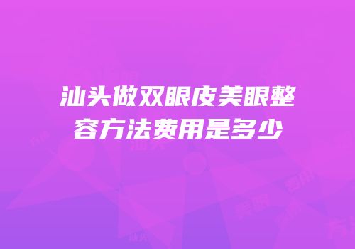 汕头做双眼皮美眼整容方法费用是多少