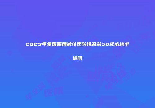 2025年全国眼角皱纹医院排名前50权威榜单揭晓