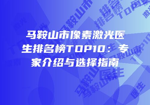 马鞍山市像素激光医生排名榜TOP10：专家介绍与选择指南