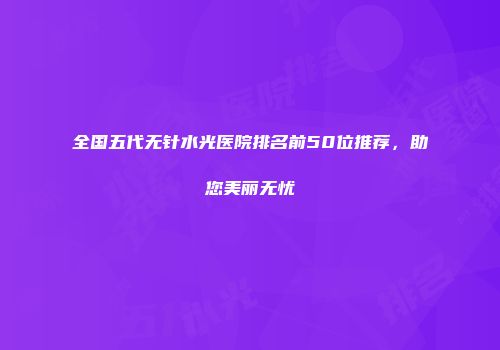 全国五代无针水光医院排名前50位推荐，助您美丽无忧