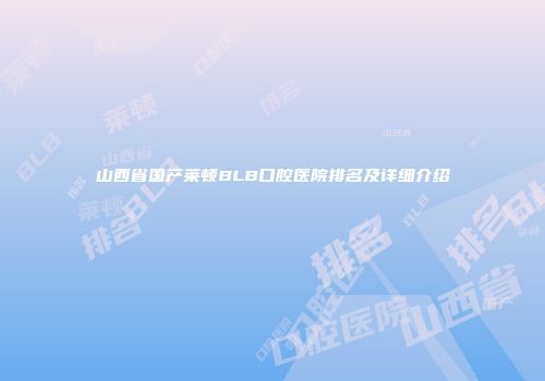 山西省国产莱顿BLB口腔医院排名及详细介绍