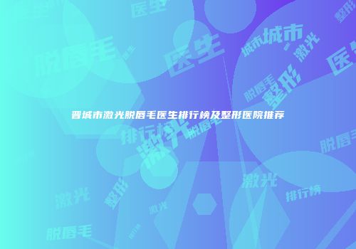 晋城市激光脱唇毛医生排行榜及整形医院推荐
