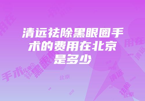 清远祛除黑眼圈手术的费用在北京是多少
