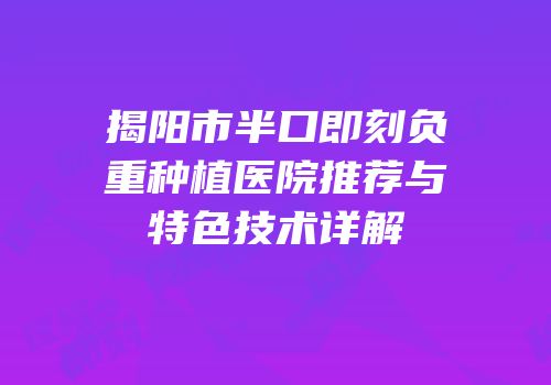 揭阳市半口即刻负重种植医院推荐与特色技术详解