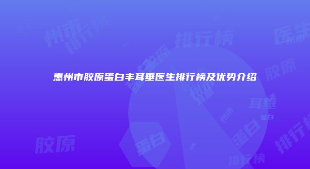 惠州市胶原蛋白丰耳垂医生排行榜及优势介绍