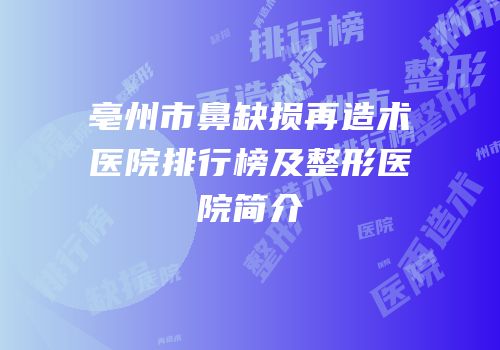 亳州市鼻缺损再造术医院排行榜及整形医院简介