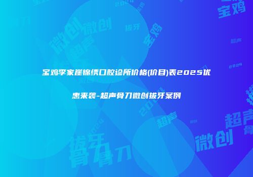 宝鸡李家崖锦绣口腔诊所价格(价目)表2025优惠来袭-超声骨刀微创拔牙案例