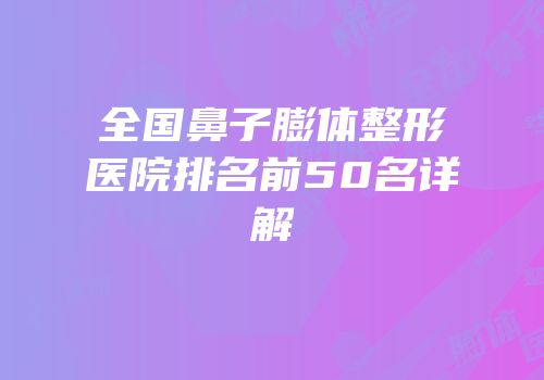 全国鼻子膨体整形医院排名前50名详解