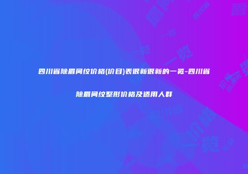 四川省除眉间纹价格(价目)表很新很新的一览-四川省除眉间纹整形价格及适用人群