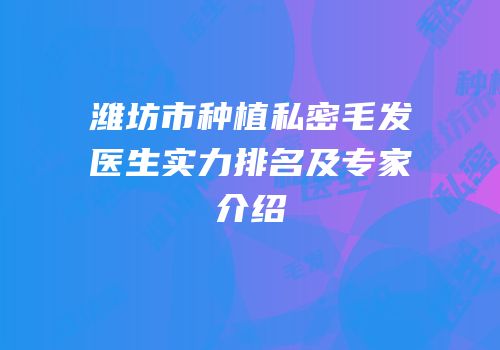 潍坊市种植私密毛发医生实力排名及专家介绍