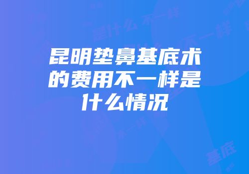 昆明垫鼻基底术的费用不一样是什么情况