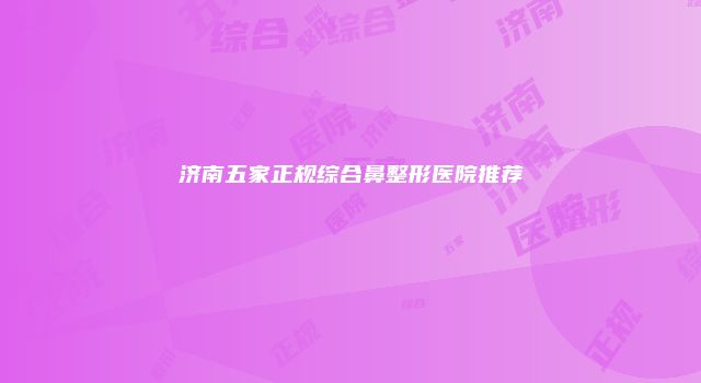 济南五家正规综合鼻整形医院推荐