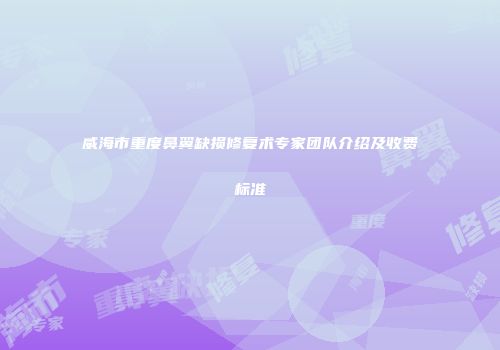 威海市重度鼻翼缺损修复术专家团队介绍及收费标准