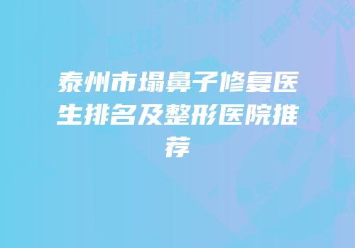 泰州市塌鼻子修复医生排名及整形医院推荐
