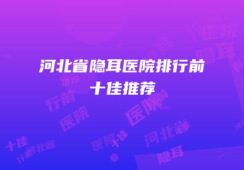 河北省隐耳医院排行前十佳推荐