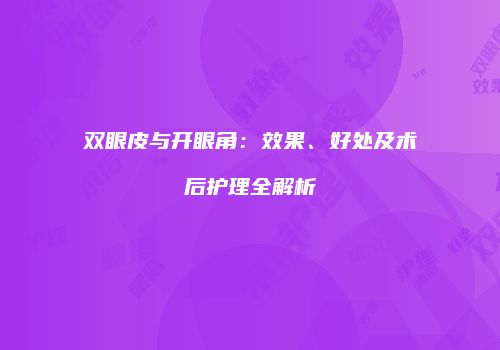 双眼皮与开眼角：效果、好处及术后护理全解析