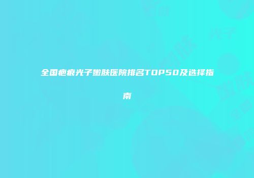 全国疤痕光子嫩肤医院排名TOP50及选择指南