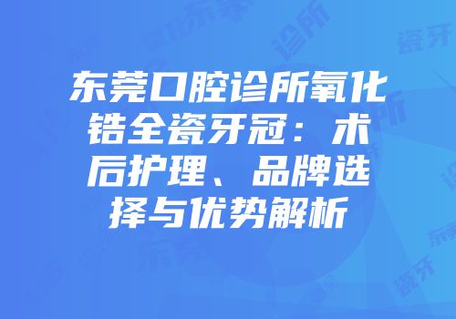 东莞口腔诊所氧化锆全瓷牙冠：术后护理、品牌选择与优势解析