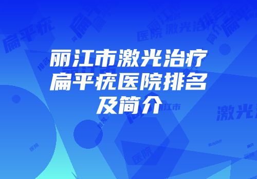丽江市激光治疗扁平疣医院排名及简介