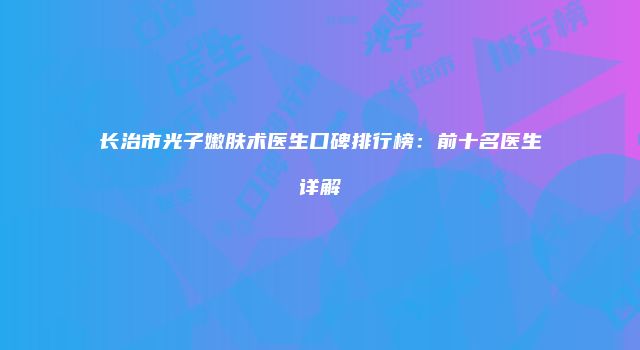 长治市光子嫩肤术医生口碑排行榜：前十名医生详解
