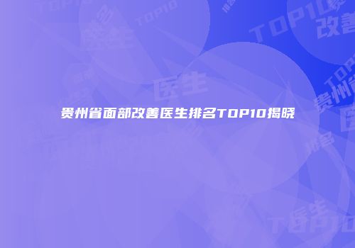贵州省面部改善医生排名TOP10揭晓