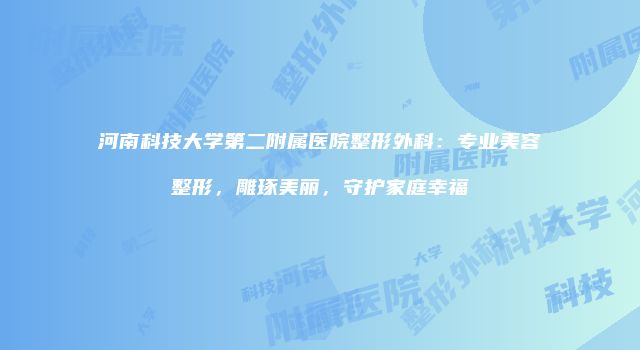河南科技大学第二附属医院整形外科：专业美容整形，雕琢美丽，守护家庭幸福