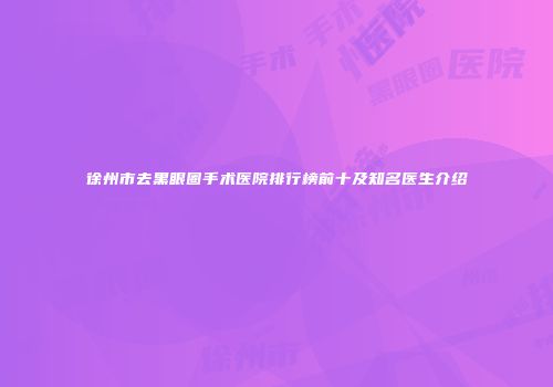 徐州市去黑眼圈手术医院排行榜前十及知名医生介绍