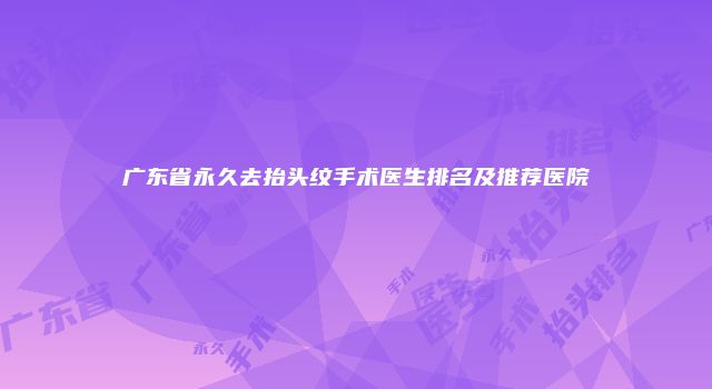 广东省永久去抬头纹手术医生排名及推荐医院