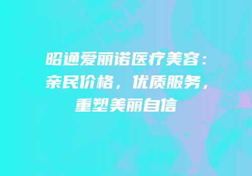 昭通爱丽诺医疗美容：亲民价格，优质服务，重塑美丽自信