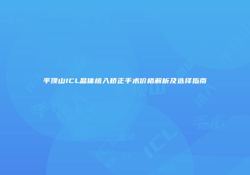 平顶山ICL晶体植入矫正手术价格解析及选择指南